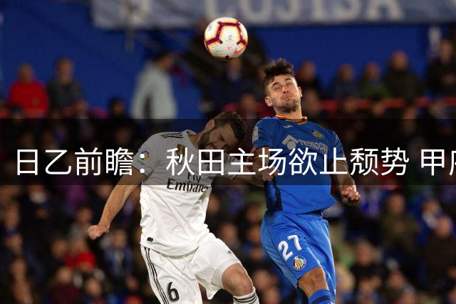 日乙前瞻：秋田主场欲止颓势 甲府客场防守存忧