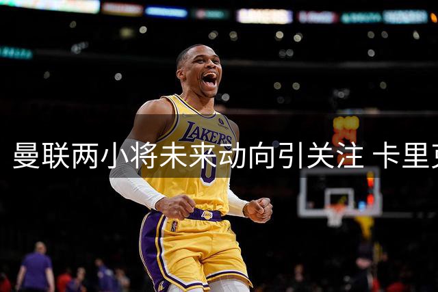 曼联两小将未来动向引关注 卡里克盛赞年轻球员进步