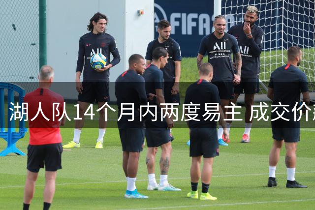 湖人队14个月内两度易主 成交价飙升25亿美元彰显豪门价值