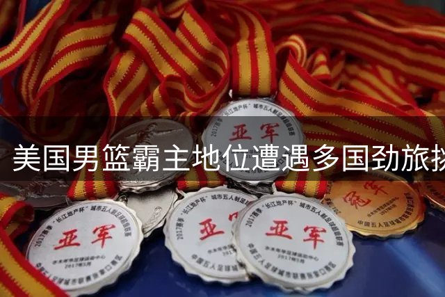 美国男篮霸主地位遭遇多国劲旅挑战