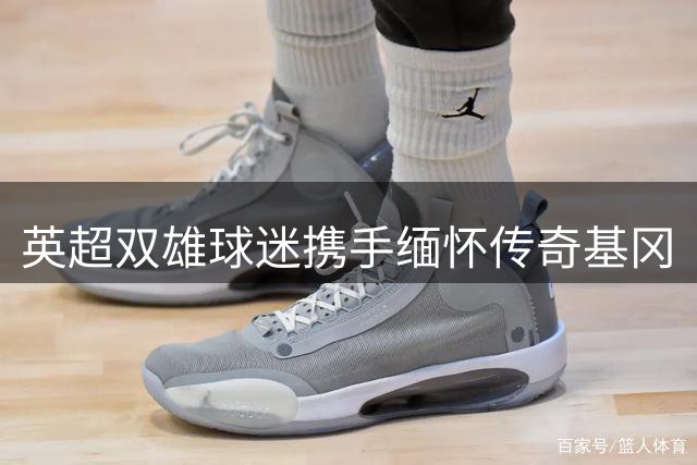 英超双雄球迷携手缅怀传奇基冈