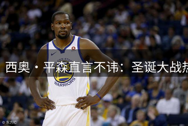 西奥·平森直言不讳：圣诞大战热火对决毫无看点