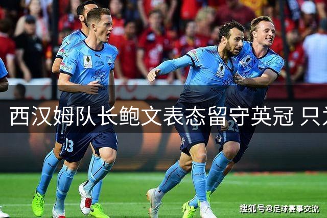 西汉姆队长鲍文表态留守英冠 只为带队重返英超