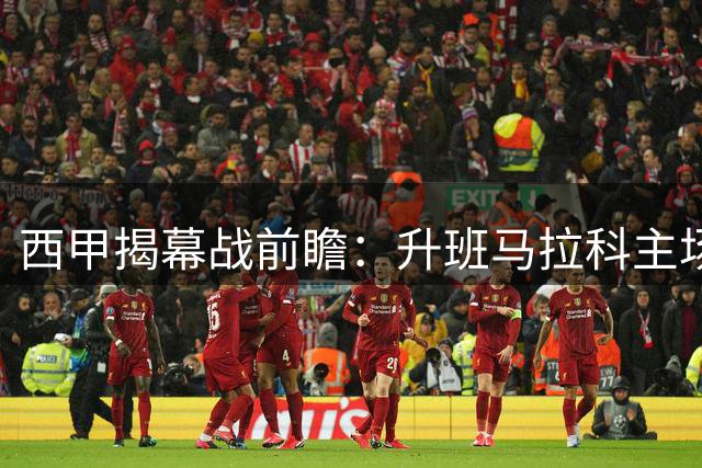 西甲揭幕战前瞻：升班马拉科主场遇考验 埃尔切客场欲抢分
