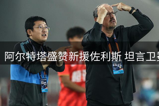 阿尔特塔盛赞新援佐利斯 坦言卫冕之路充满挑战