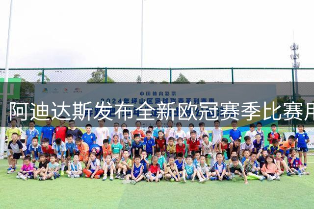 阿迪达斯发布全新欧冠赛季比赛用球 晨雾元素致敬球员付出